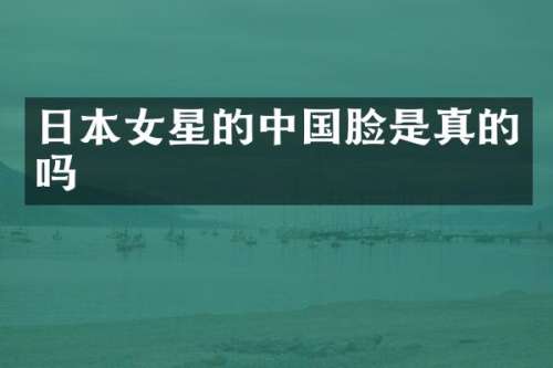 日本女星的中国脸是真的吗