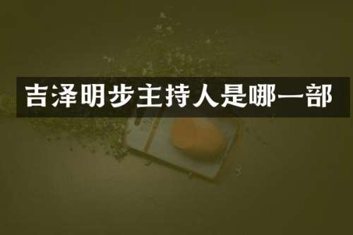 吉泽明步主持人是哪一部