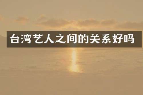 台湾艺人之间的关系好吗