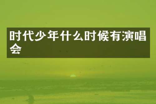 时代少年什么时候有演唱会