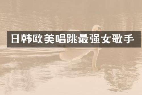 日韩欧美唱跳最强女歌手
