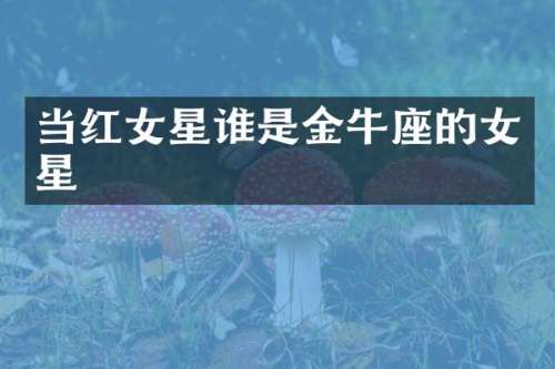 当红女星谁是金牛座的女星