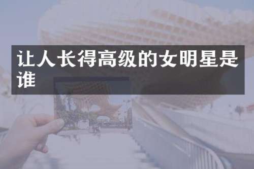 让人长得高级的女明星是谁