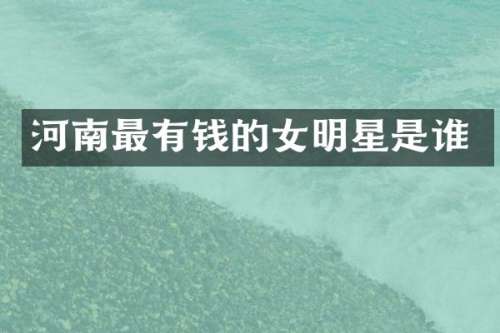 河南最有钱的女明星是谁
