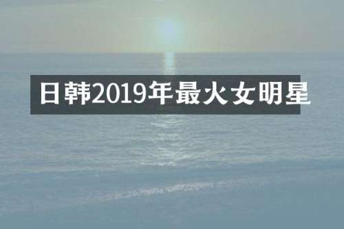 日韩2019年最火女明星