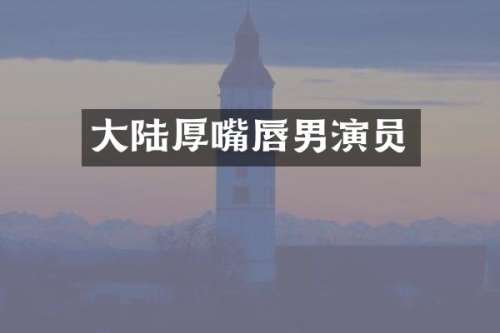 大陆厚嘴唇男演员