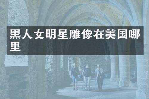 黑人女明星雕像在美国哪里
