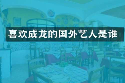 喜欢成龙的国外艺人是谁