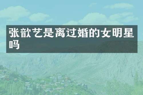张歆艺是离过婚的女明星吗