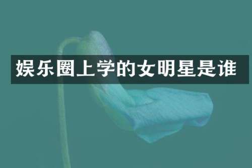 娱乐圈上学的女明星是谁