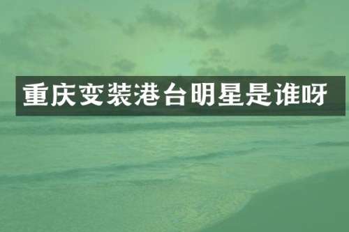 重庆变装港台明星是谁呀
