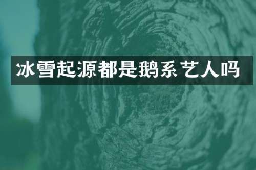 冰雪起源都是鹅系艺人吗