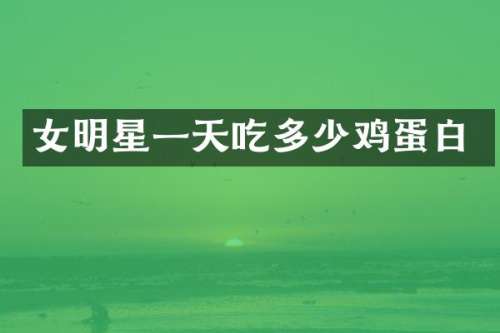 女明星一天吃多少鸡蛋白