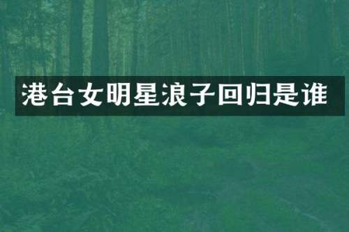 港台女明星浪子回归是谁