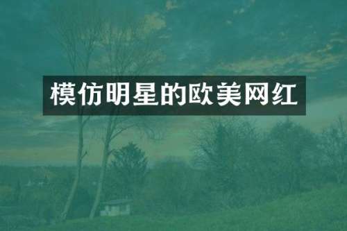 模仿明星的欧美网红