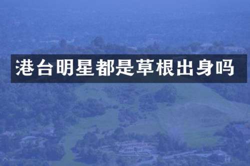 港台明星都是草根出身吗
