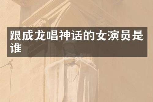 跟成龙唱神话的女演员是谁