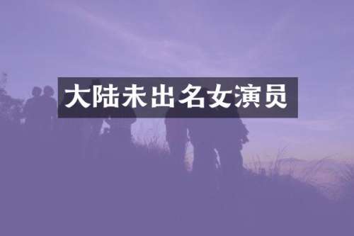 大陆未出名女演员