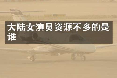 大陆女演员资源不多的是谁