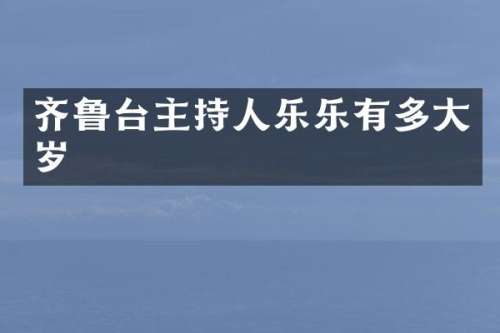 齐鲁台主持人乐乐有多大岁