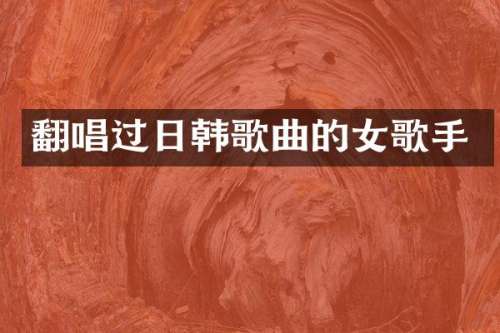 翻唱过日韩歌曲的女歌手