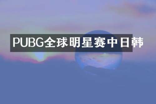PUBG全球明星赛中日韩