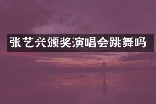 张艺兴颁奖演唱会跳舞吗