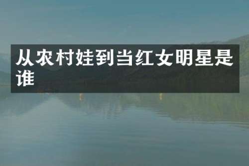 从农村娃到当红女明星是谁