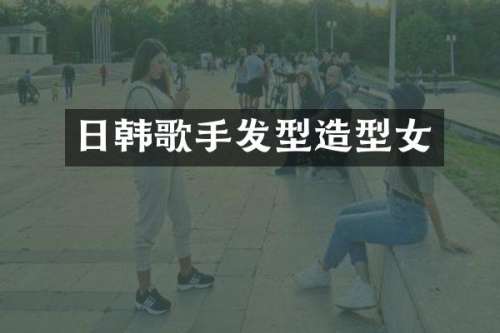 日韩歌手发型造型女
