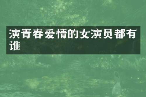 演青春爱情的女演员都有谁
