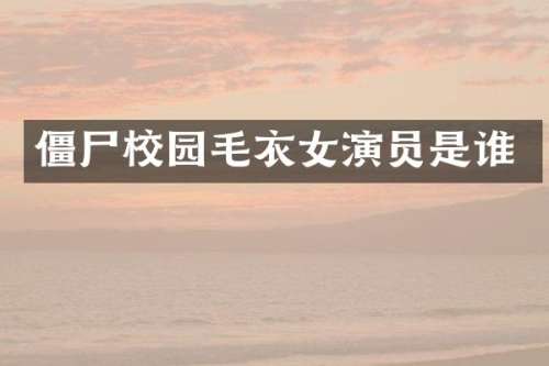 僵尸校园毛衣女演员是谁