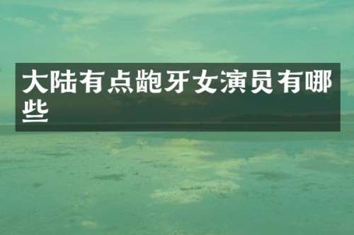 大陆有点龅牙女演员有哪些