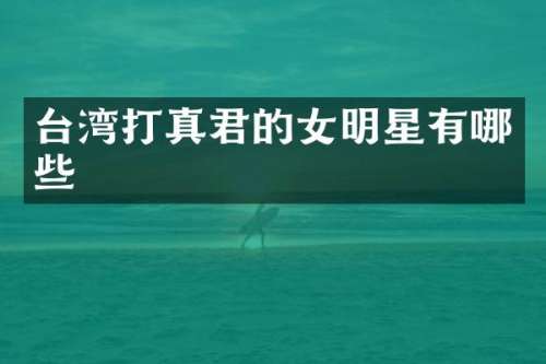 台湾打真君的女明星有哪些