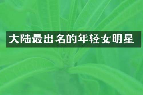 大陆最出名的年轻女明星