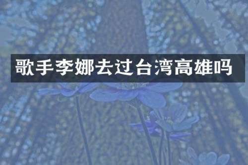 歌手李娜去过台湾高雄吗