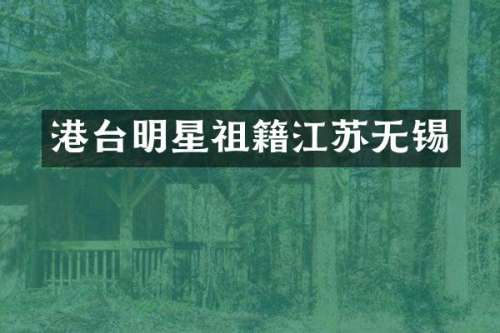 港台明星祖籍江苏无锡