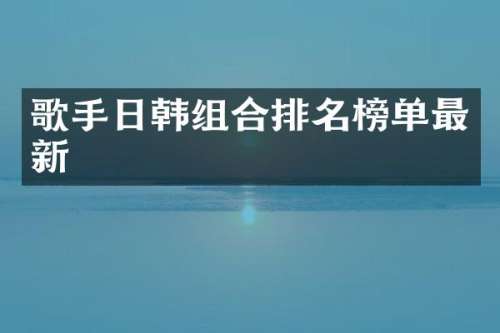 歌手日韩组合排名榜单最新