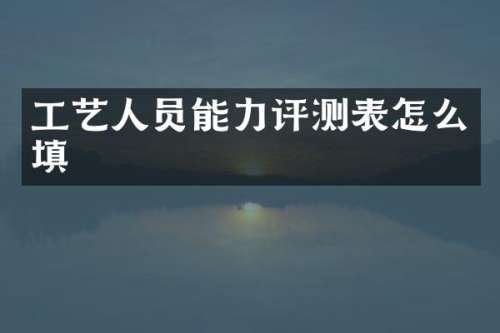 工艺人员能力评测表怎么填