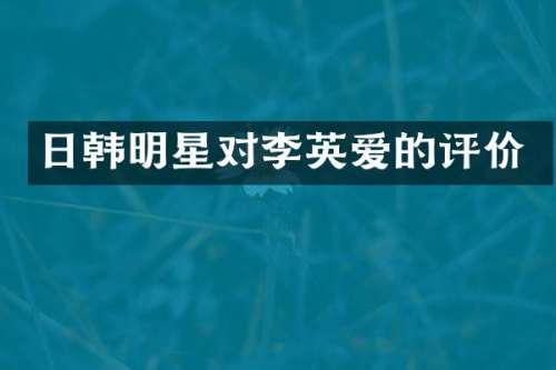 日韩明星对李英爱的评价