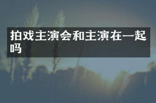 拍戏主演会和主演在一起吗