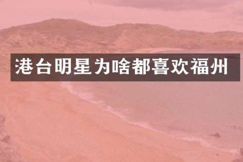 港台明星为啥都喜欢福州
