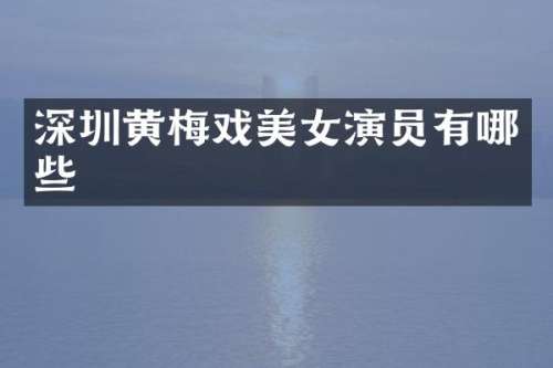 深圳黄梅戏演员有哪些