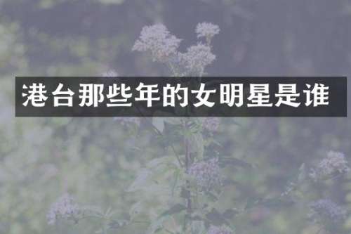 港台那些年的女明星是谁