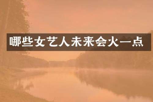 哪些女艺人未来会火一点
