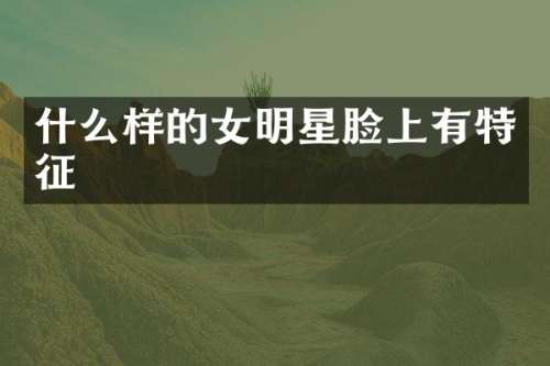 什么样的女明星脸上有特征