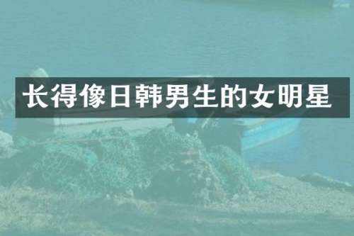 长得像日韩男生的女明星