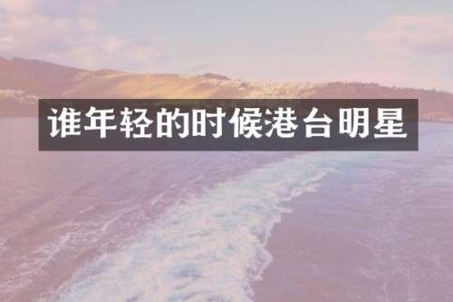 谁年轻的时候港台明星