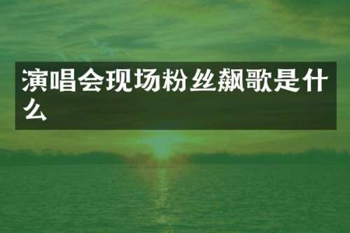 演唱会现场粉丝飙歌是什么