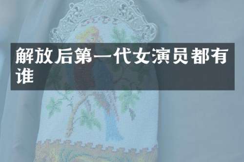 解放后第一代女演员都有谁