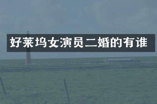 好莱坞女演员二婚的有谁